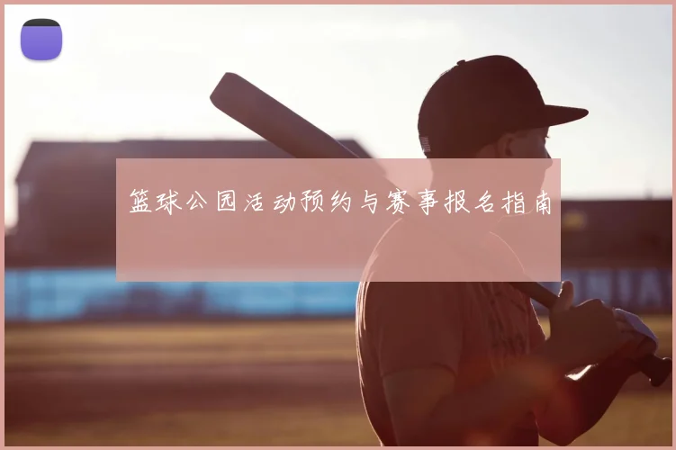 篮球公园活动预约与赛事报名指南