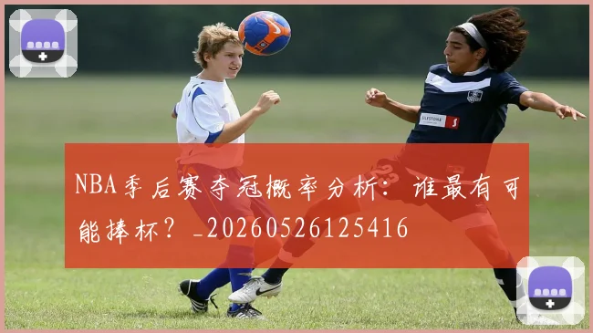 NBA季后赛夺冠概率分析：谁最有可能捧杯？_20260526125416