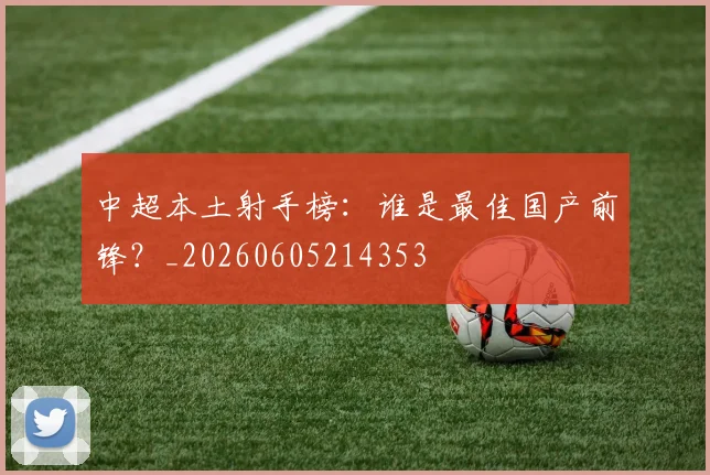 中超本土射手榜：谁是最佳国产前锋？_20260605214353