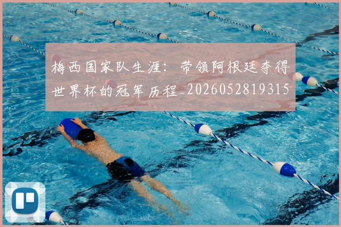 梅西国家队生涯：带领阿根廷夺得世界杯的冠军历程_20260528193155