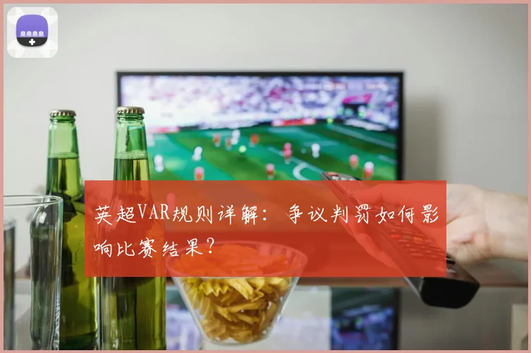 英超VAR规则详解:争议判罚如何影响比赛结果?