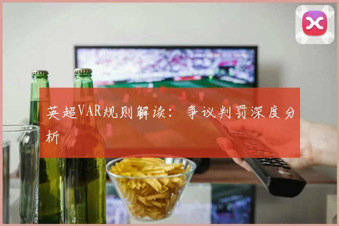 英超VAR规则解读:争议判罚深度分析