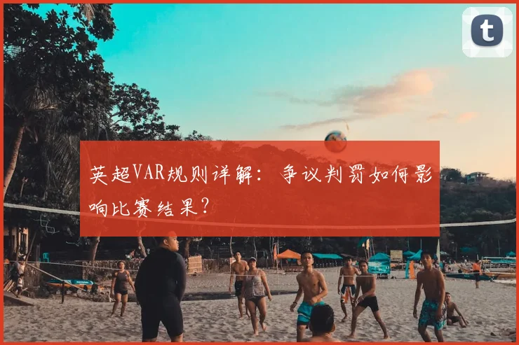 英超VAR规则详解：争议判罚如何影响比赛结果？