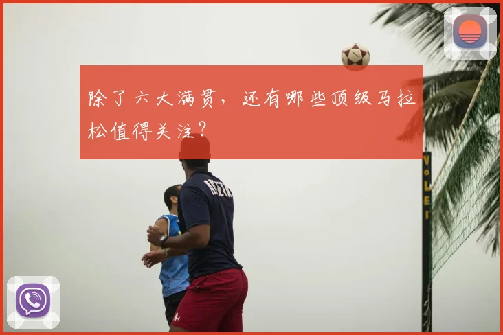 除了六大满贯，还有哪些顶级马拉松值得关注？