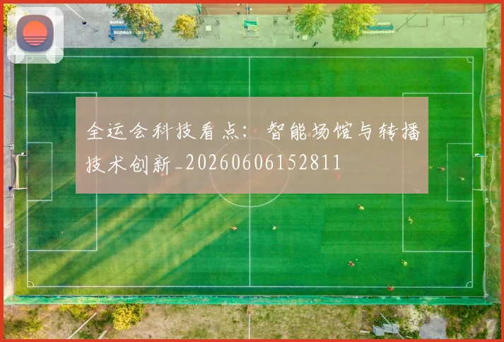 全运会科技看点：智能场馆与转播技术创新_20260606152811