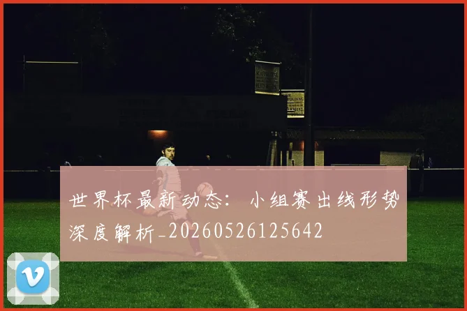 世界杯最新动态：小组赛出线形势深度解析_20260526125642