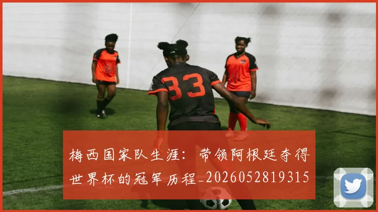 梅西国家队生涯：带领阿根廷夺得世界杯的冠军历程_20260528193155