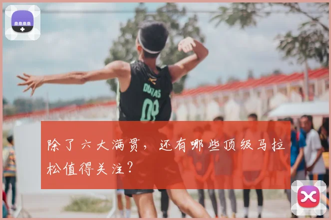 除了六大满贯，还有哪些顶级马拉松值得关注？
