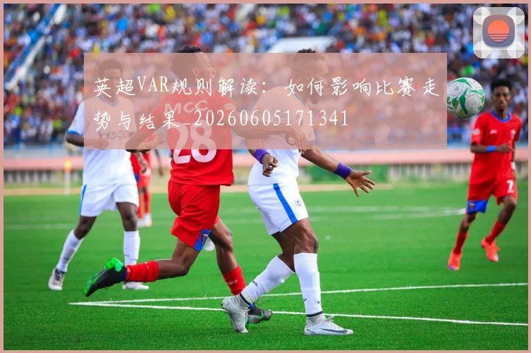 英超VAR规则解读:如何影响比赛走势与结果_20260605171341