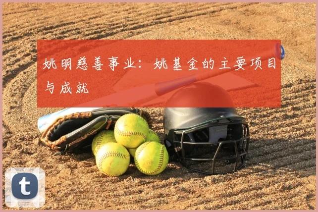 姚明慈善事业：姚基金的主要项目与成就